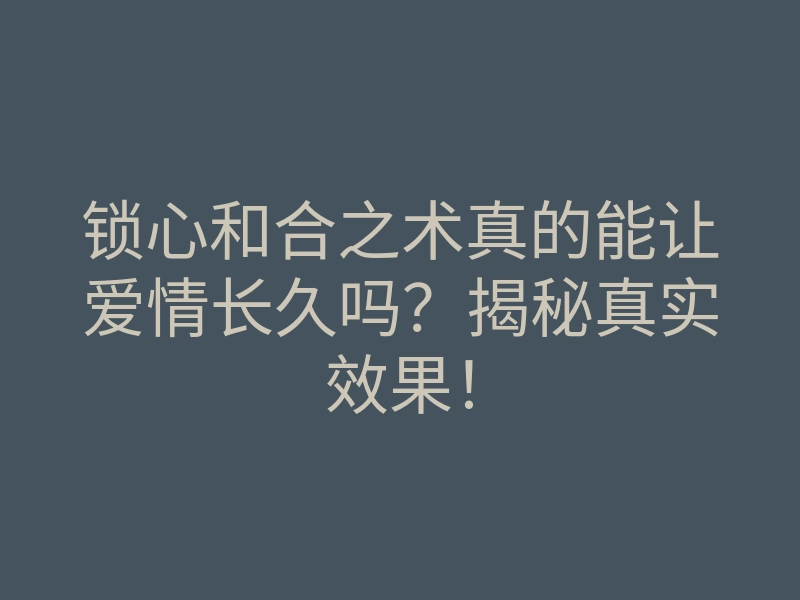 锁心和合之术真的能让爱情长久吗?揭秘真实效果!
