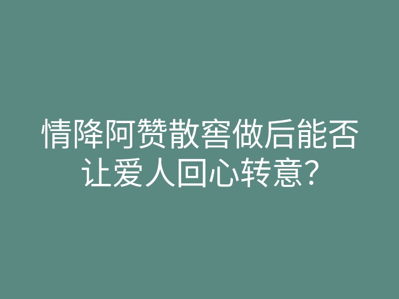 情降阿赞散窖做后能否让爱人回心转意?