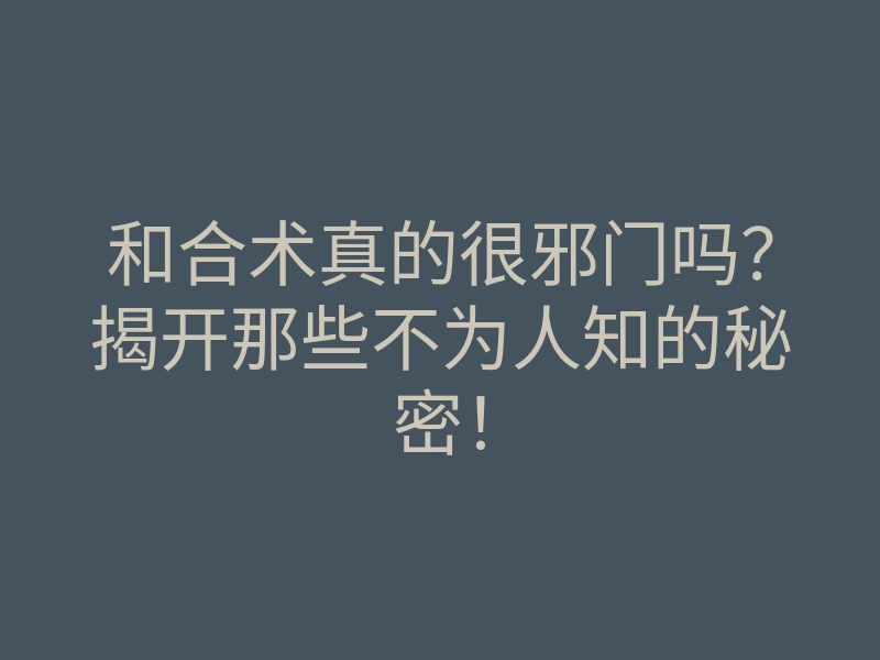 和合术真的很邪门吗?揭开那些不为人知的秘密!