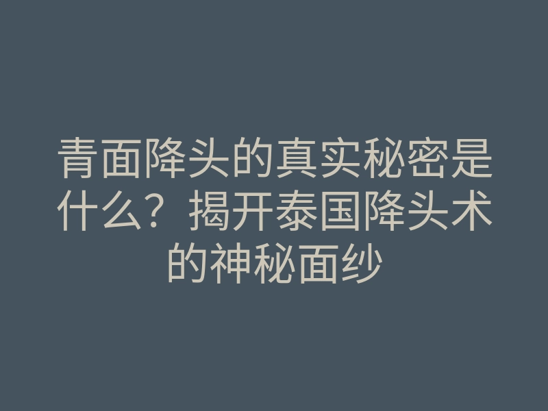 青面降头的真实秘密是什么?揭开泰国降头术的神秘面纱