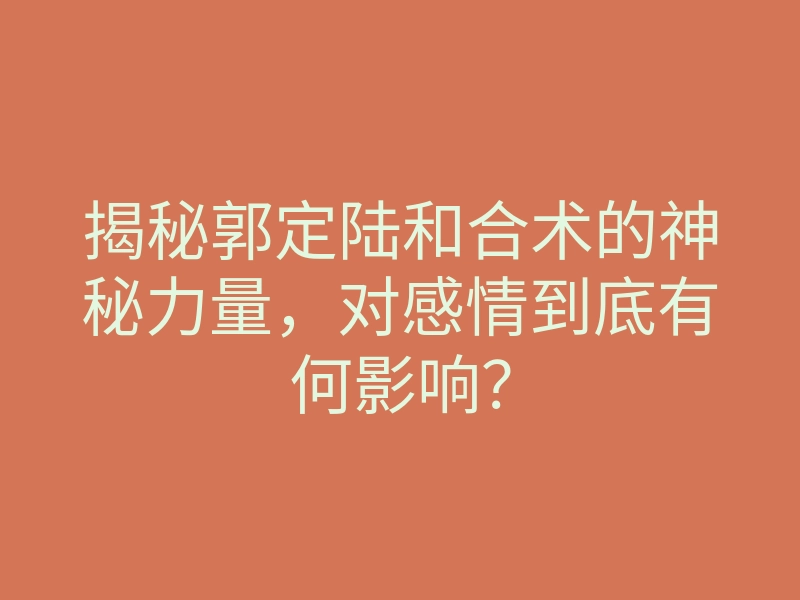 揭秘郭定陆和合术的神秘力量,对感情到底有何影响?