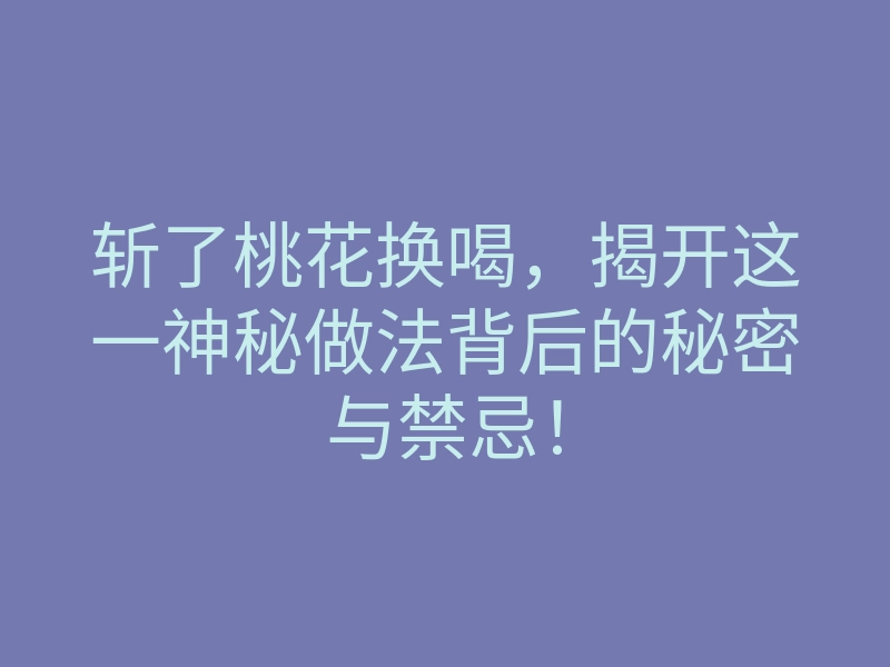斩了桃花换喝,揭开这一神秘做法背后的秘密与禁忌!