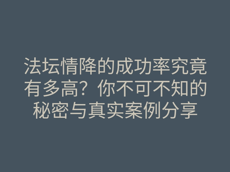 法坛情降的成功率究竟有多高?你不可不知的秘密与真实案例分享