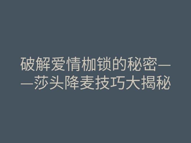 破解爱情枷锁的秘密——莎头降麦技巧大揭秘