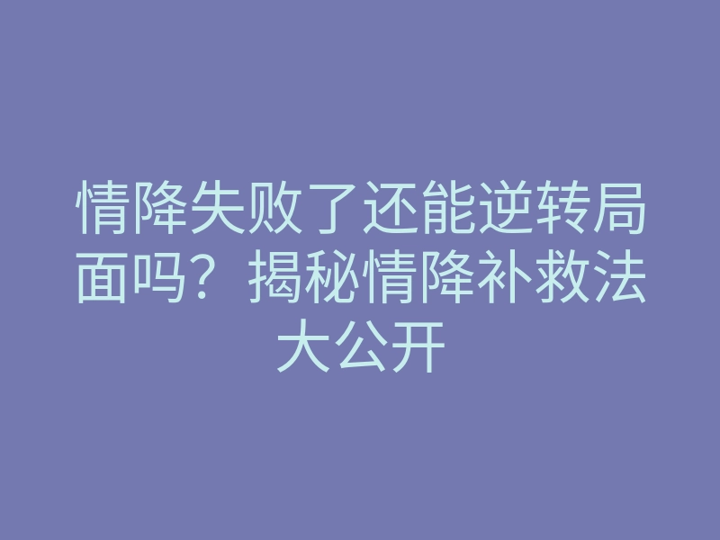 情降失败了还能逆转局面吗?揭秘情降补救法大公开
