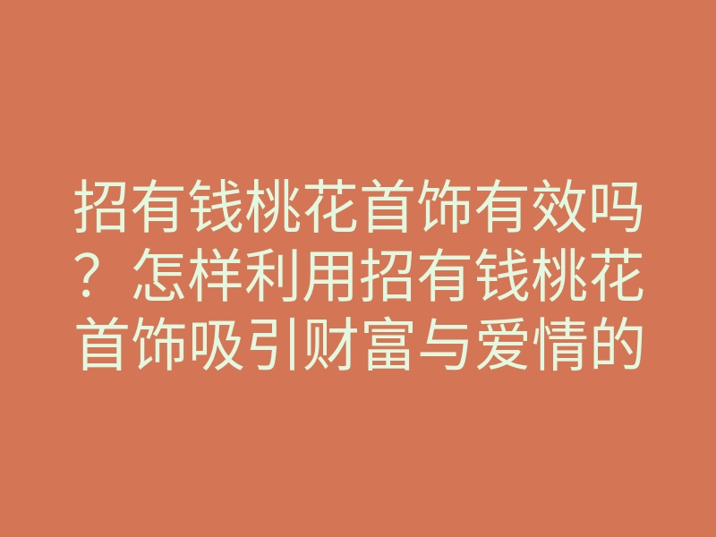 招有钱桃花首饰有效吗?怎样利用招有钱桃花首饰吸引财富与爱情的双重好运
