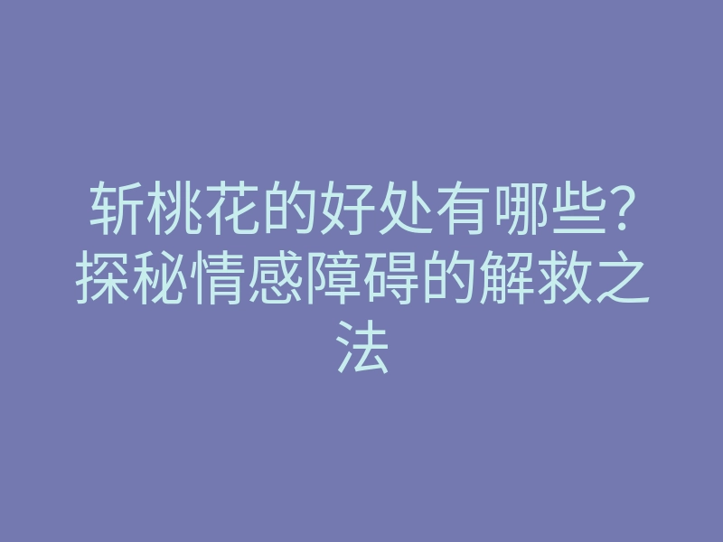 斩桃花的好处有哪些?探秘情感障碍的解救之法