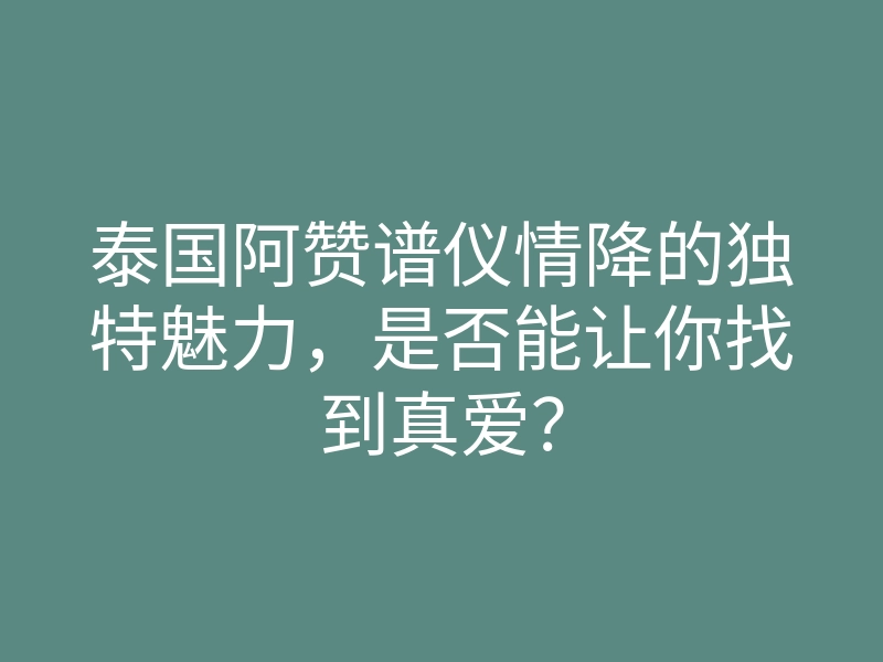 泰国阿赞谱仪情降的独特魅力,是否能让你找到真爱?