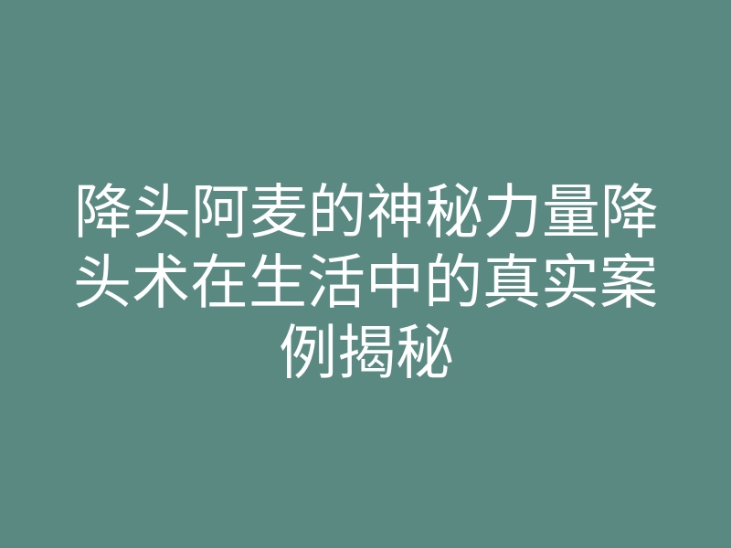 降头阿麦的神秘力量降头术在生活中的真实案例揭秘