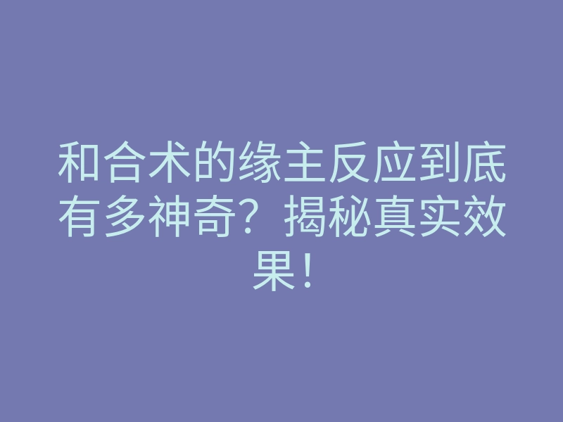 和合术的缘主反应到底有多神奇?揭秘真实效果!