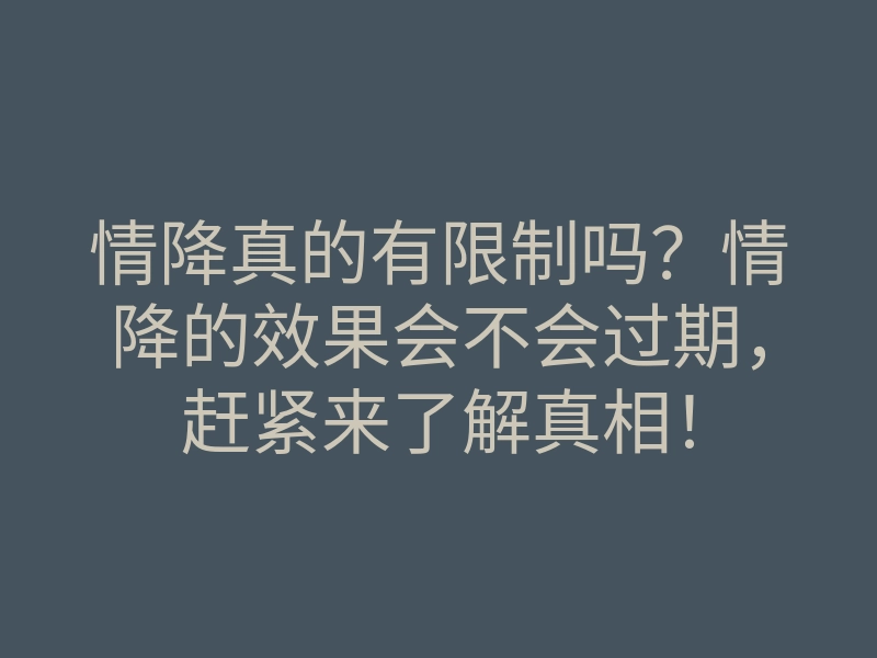 情降真的有限制吗?情降的效果会不会过期,赶紧来了解真相!