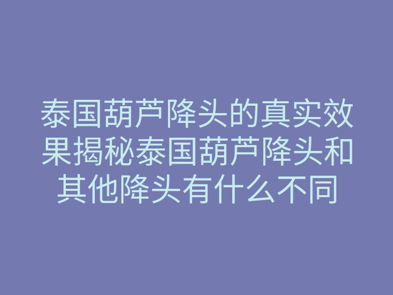 泰国葫芦降头的真实效果揭秘泰国葫芦降头和其他降头有什么不同