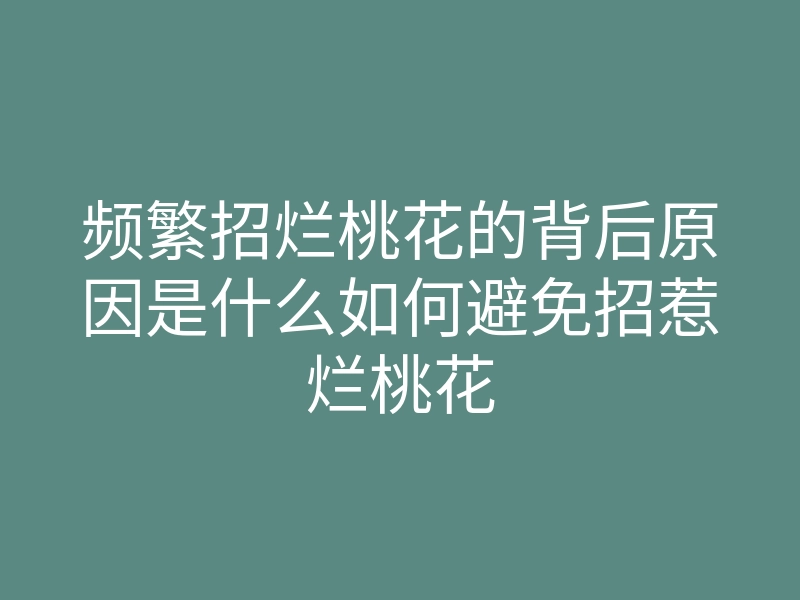 频繁招烂桃花的背后原因是什么如何避免招惹烂桃花