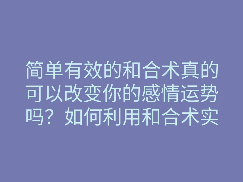 简单有效的和合术真的可以改变你的感情运势吗？如何利用和合术实现爱情和谐？