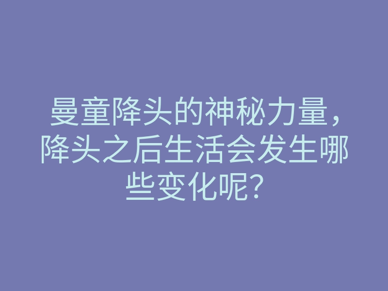 曼童降头的神秘力量,降头之后生活会发生哪些变化呢?