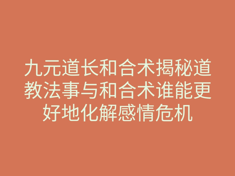 九元道长和合术揭秘道教法事与和合术谁能更好地化解感情危机