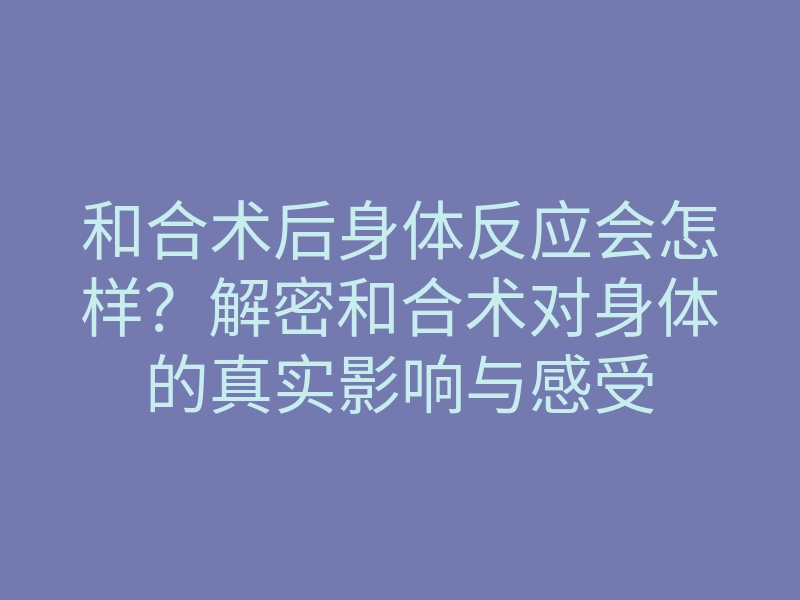 和合术后身体反应会怎样？解密和合术对身体的真实影响与感受
