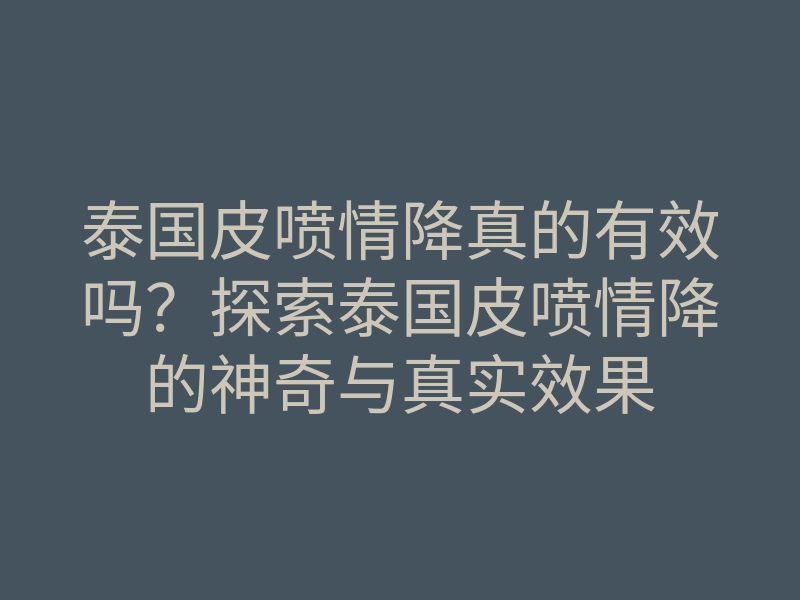 泰国皮喷情降真的有效吗?探索泰国皮喷情降的神奇与真实效果