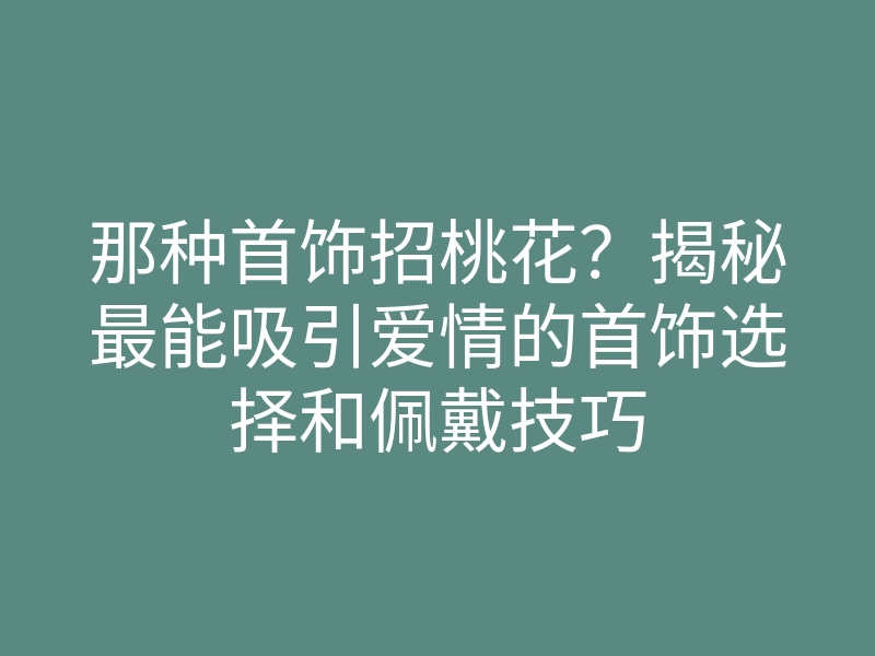 那种首饰招桃花?揭秘最能吸引爱情的首饰选择和佩戴技巧