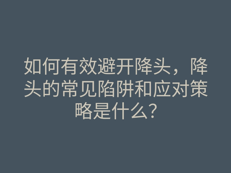 如何有效避开降头,降头的常见陷阱和应对策略是什么?