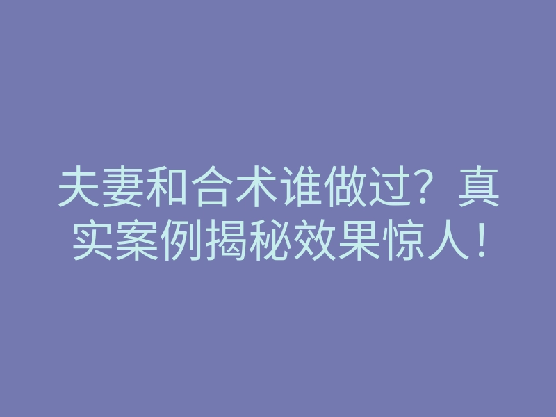 夫妻和合术谁做过?真实案例揭秘效果惊人!