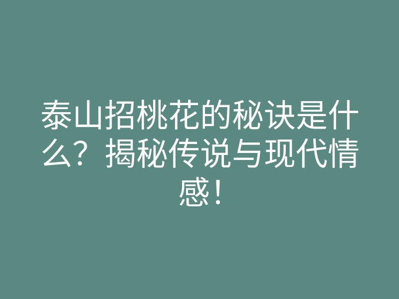 泰山招桃花的秘诀是什么?揭秘传说与现代情感!