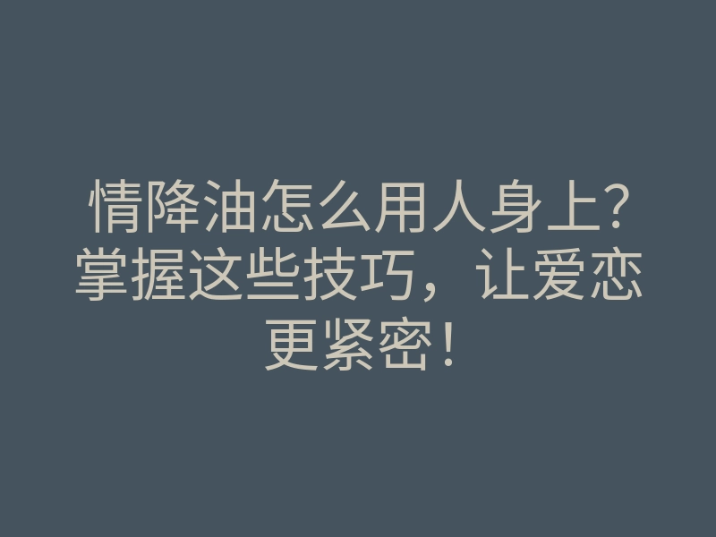情降油怎么用人身上?掌握这些技巧,让爱恋更紧密!