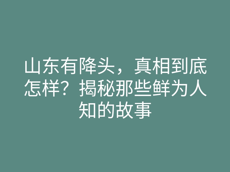 山东有降头,真相到底怎样?揭秘那些鲜为人知的故事