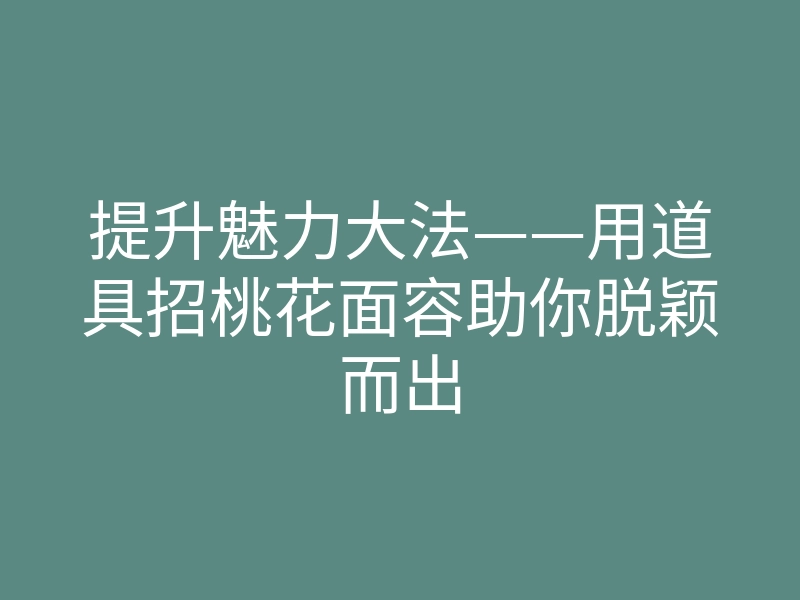 提升魅力大法——用道具招桃花面容助你脱颖而出