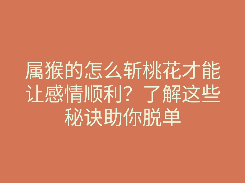 属猴的怎么斩桃花才能让感情顺利？了解这些秘诀助你脱单