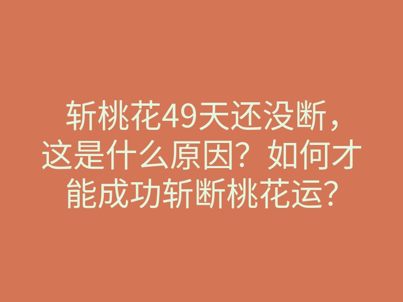 斩桃花49天还没断,这是什么原因?如何才能成功斩断桃花运?