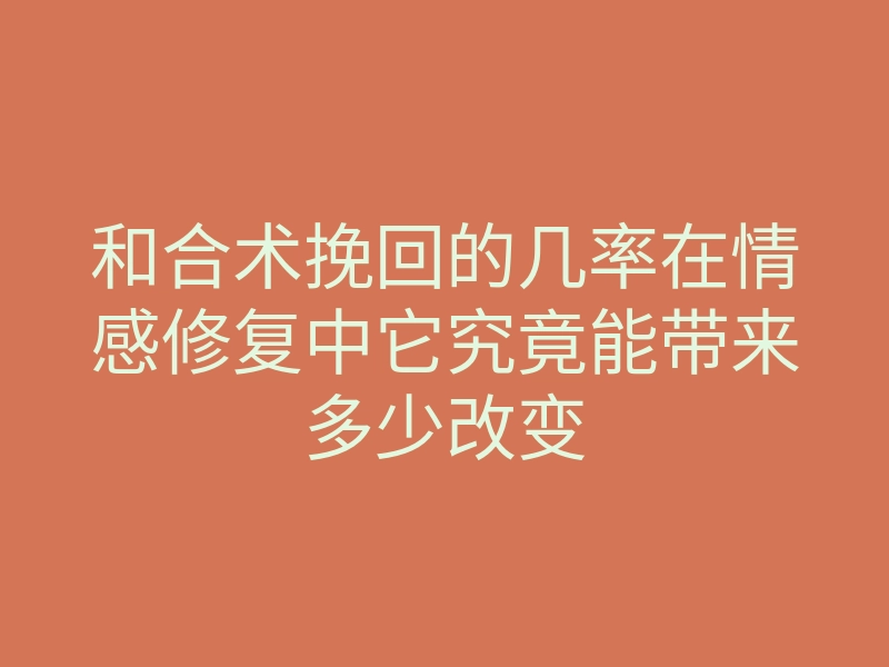 和合术挽回的几率在情感修复中它究竟能带来多少改变