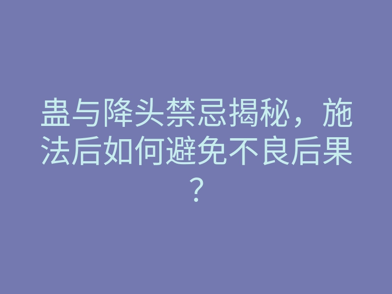 蛊与降头禁忌揭秘,施法后如何避免不良后果?