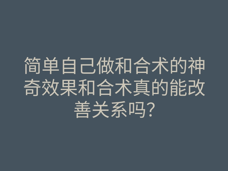 简单自己做和合术的神奇效果和合术真的能改善关系吗?