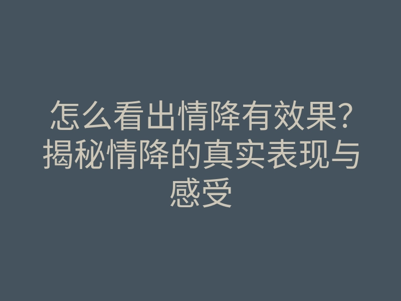 怎么看出情降有效果?揭秘情降的真实表现与感受