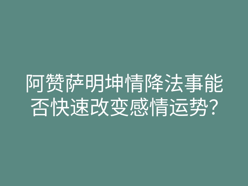 阿赞萨明坤情降法事能否快速改变感情运势?