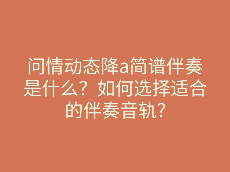 问情动态降a简谱伴奏是什么？如何选择适合的伴奏音轨？