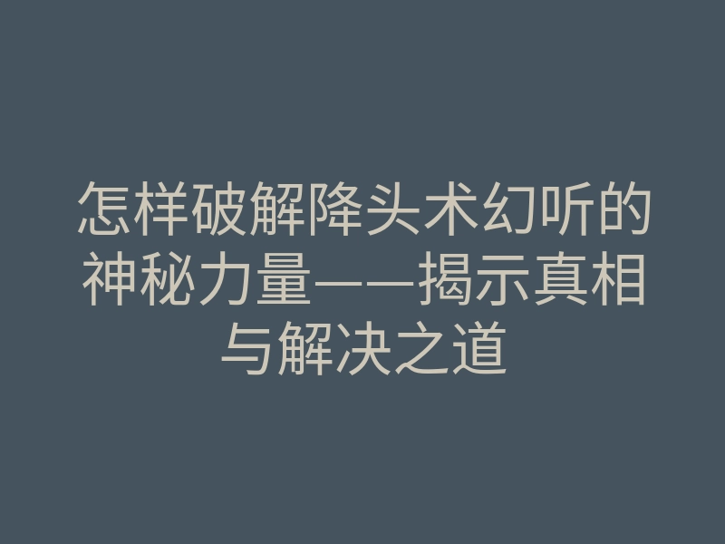 怎样破解降头术幻听的神秘力量——揭示真相与解决之道