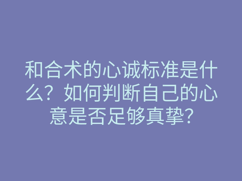 和合术的心诚标准是什么?如何判断自己的心意是否足够真挚?