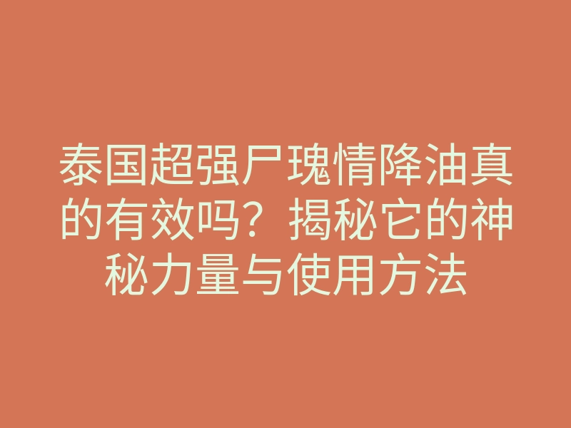 泰国超强尸瑰情降油真的有效吗?揭秘它的神秘力量与使用方法