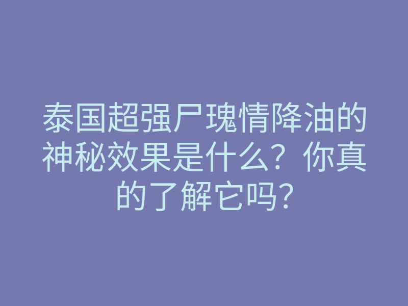 泰国超强尸瑰情降油的神秘效果是什么?你真的了解它吗?