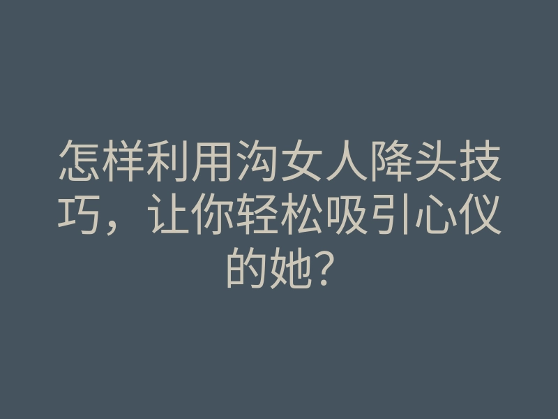 怎样利用沟女人降头技巧,让你轻松吸引心仪的她?