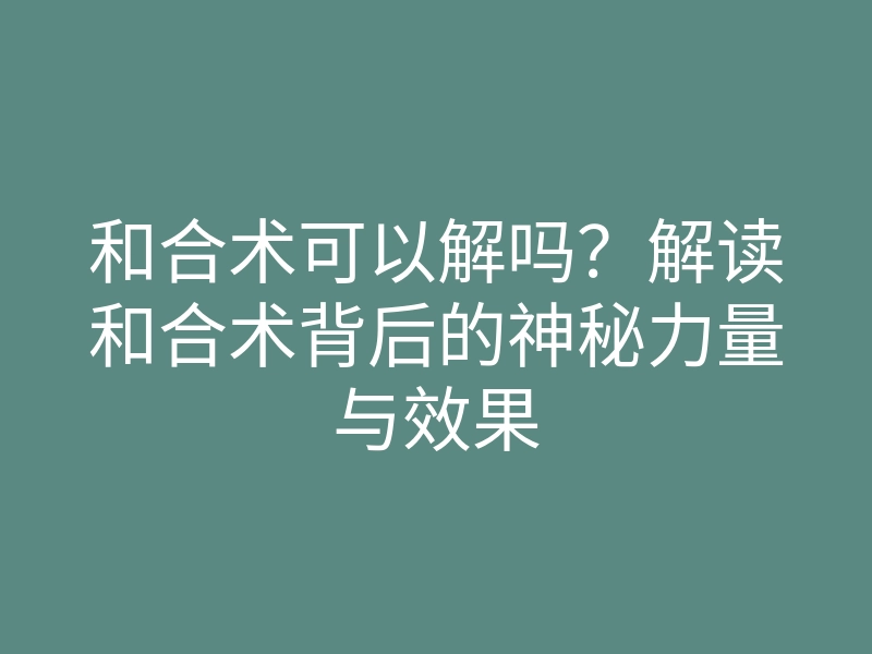 和合术可以解吗?解读和合术背后的神秘力量与效果