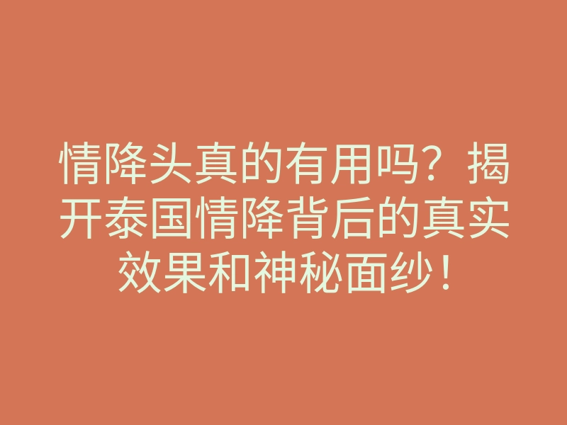 情降头真的有用吗?揭开泰国情降背后的真实效果和神秘面纱!