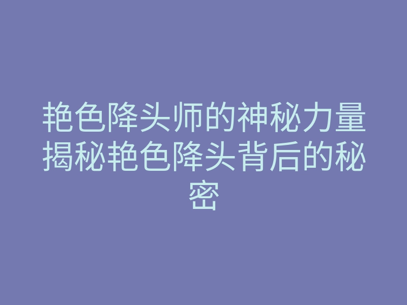 艳色降头师的神秘力量揭秘艳色降头背后的秘密