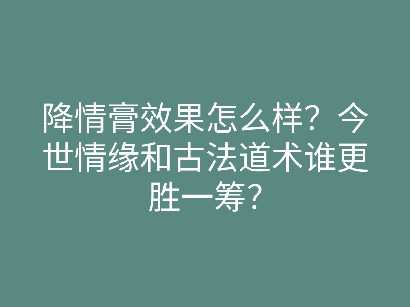 降情膏效果怎么样?今世情缘和古法道术谁更胜一筹?