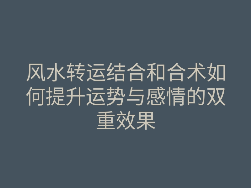 风水转运结合和合术如何提升运势与感情的双重效果