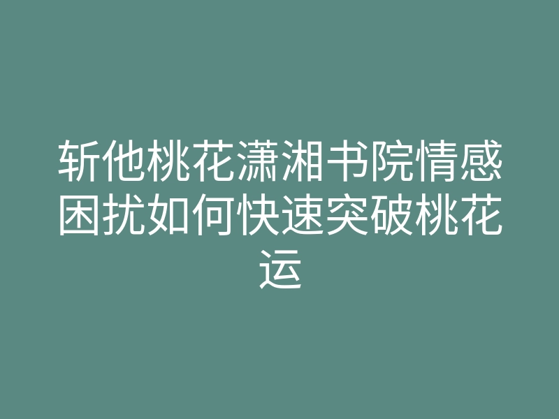 斩他桃花潇湘书院情感困扰如何快速突破桃花运