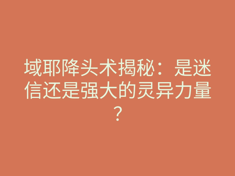 域耶降头术揭秘:是迷信还是强大的灵异力量?