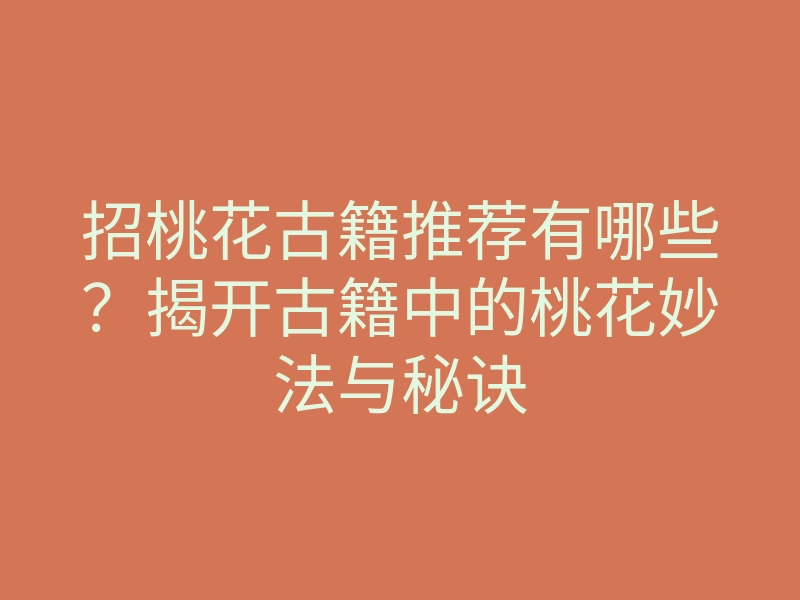 招桃花古籍推荐有哪些?揭开古籍中的桃花妙法与秘诀